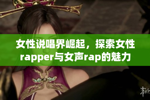 女性说唱界崛起，探索女性rapper与女声rap的魅力