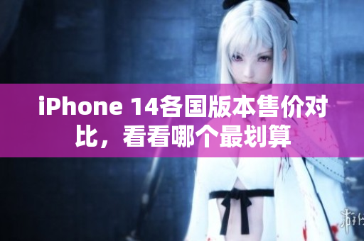 iPhone 14各国版本售价对比，看看哪个最划算