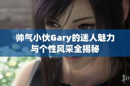 帅气小伙Gary的迷人魅力与个性风采全揭秘