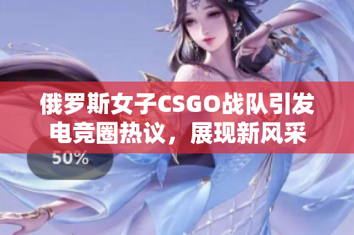 俄罗斯女子CSGO战队引发电竞圈热议，展现新风采