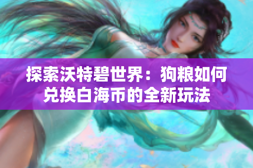 探索沃特碧世界：狗粮如何兑换白海币的全新玩法