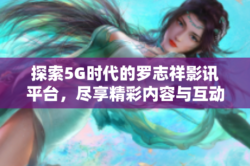 探索5G时代的罗志祥影讯平台，尽享精彩内容与互动体验