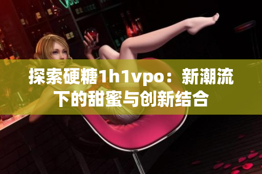 探索硬糖1h1vpo：新潮流下的甜蜜与创新结合