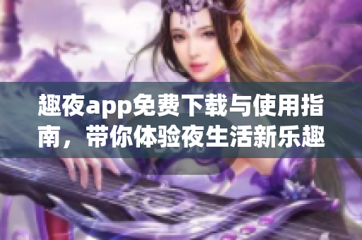 趣夜app免费下载与使用指南，带你体验夜生活新乐趣