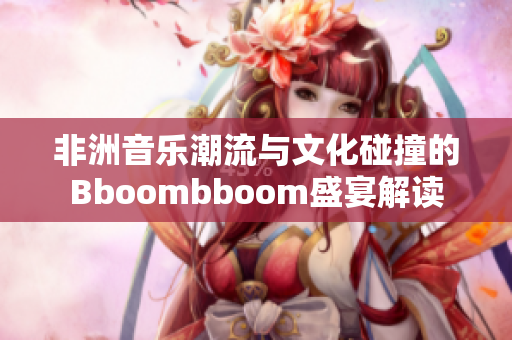 非洲音乐潮流与文化碰撞的Bboombboom盛宴解读