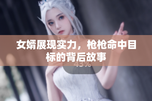 女婿展现实力，枪枪命中目标的背后故事