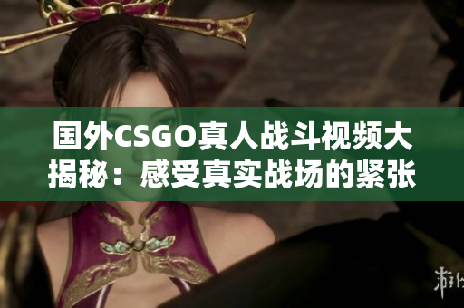 国外CSGO真人战斗视频大揭秘：感受真实战场的紧张与刺激