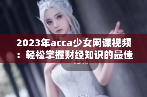 2023年acca少女网课视频：轻松掌握财经知识的最佳选择