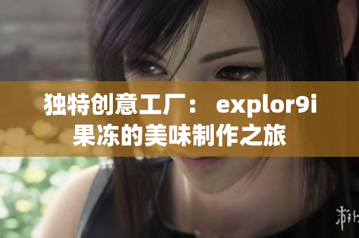 独特创意工厂： explor9i果冻的美味制作之旅