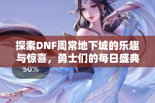 探索DNF周常地下城的乐趣与惊喜，勇士们的每日盛典