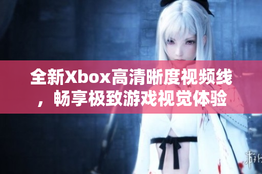 全新Xbox高清晰度视频线，畅享极致游戏视觉体验