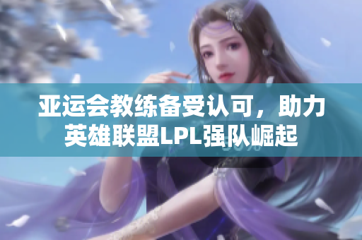 亚运会教练备受认可，助力英雄联盟LPL强队崛起