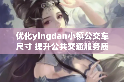 优化yingdan小镇公交车尺寸 提升公共交通服务质量