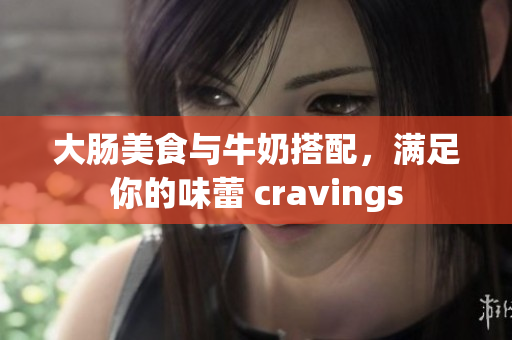 大肠美食与牛奶搭配，满足你的味蕾 cravings