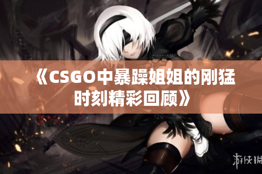 《CSGO中暴躁姐姐的刚猛时刻精彩回顾》