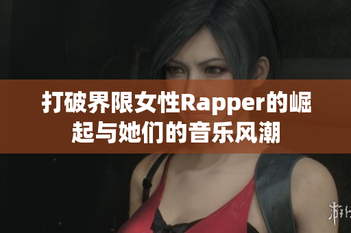 打破界限女性Rapper的崛起与她们的音乐风潮