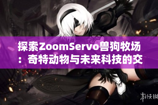 探索ZoomServo兽狗牧场：奇特动物与未来科技的交融之旅