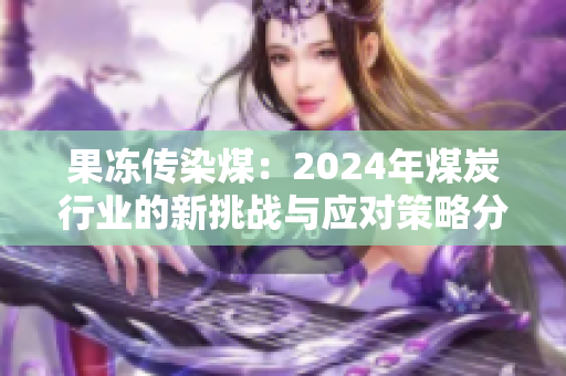 果冻传染煤：2024年煤炭行业的新挑战与应对策略分析