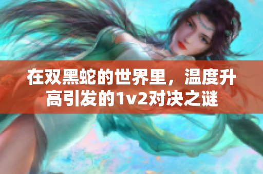 在双黑蛇的世界里，温度升高引发的1v2对决之谜