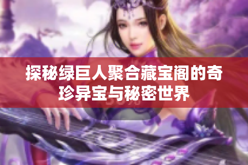 探秘绿巨人聚合藏宝阁的奇珍异宝与秘密世界