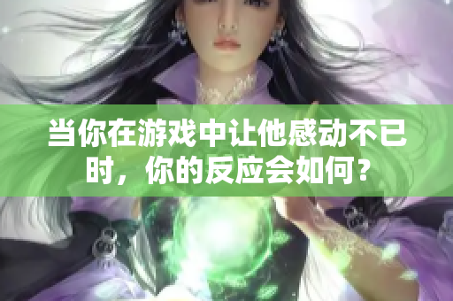 当你在游戏中让他感动不已时，你的反应会如何？