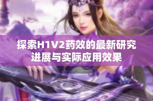 探索H1V2药效的最新研究进展与实际应用效果