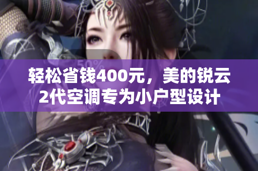 轻松省钱400元，美的锐云2代空调专为小户型设计