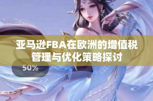 亚马逊FBA在欧洲的增值税管理与优化策略探讨