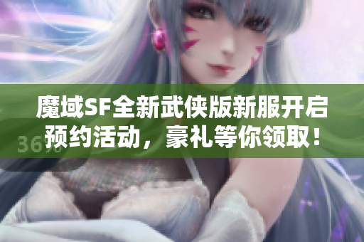 魔域SF全新武侠版新服开启预约活动，豪礼等你领取！