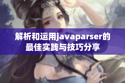 解析和运用javaparser的最佳实践与技巧分享