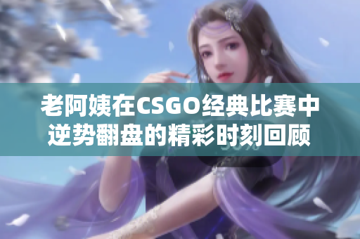 老阿姨在CSGO经典比赛中逆势翻盘的精彩时刻回顾