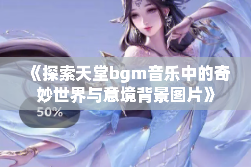 《探索天堂bgm音乐中的奇妙世界与意境背景图片》