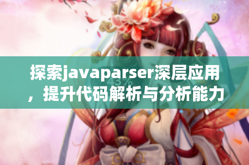 探索javaparser深层应用，提升代码解析与分析能力