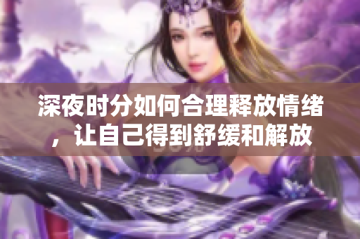 深夜时分如何合理释放情绪，让自己得到舒缓和解放