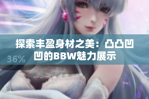 探索丰盈身材之美：凸凸凹凹的BBW魅力展示