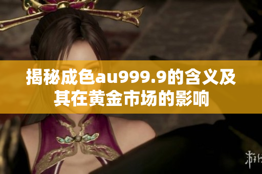 揭秘成色au999.9的含义及其在黄金市场的影响