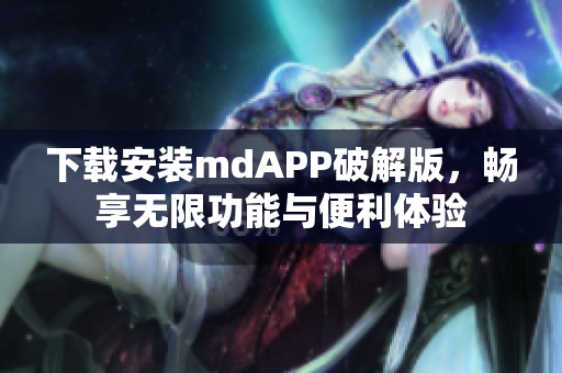 下载安装mdAPP破解版，畅享无限功能与便利体验