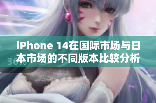 iPhone 14在国际市场与日本市场的不同版本比较分析