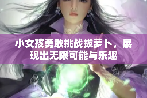 小女孩勇敢挑战拔萝卜，展现出无限可能与乐趣