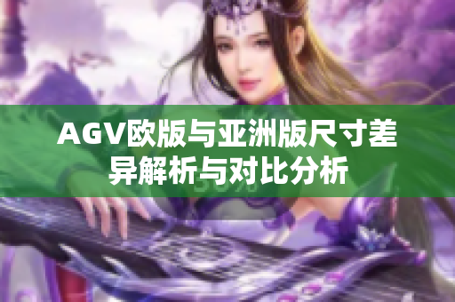 AGV欧版与亚洲版尺寸差异解析与对比分析