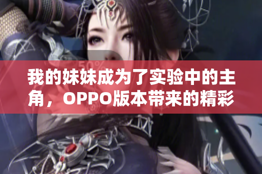 我的妹妹成为了实验中的主角，OPPO版本带来的精彩故事