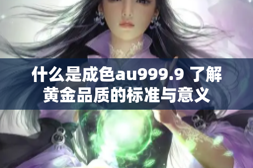 什么是成色au999.9 了解黄金品质的标准与意义