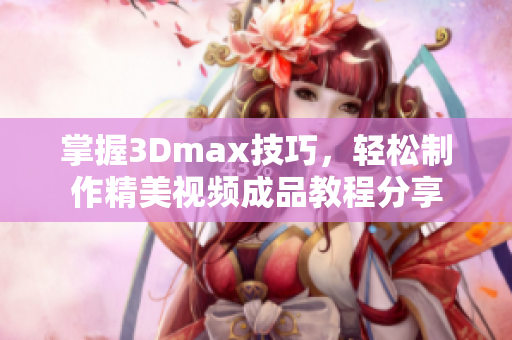 掌握3Dmax技巧，轻松制作精美视频成品教程分享