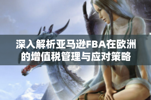 深入解析亚马逊FBA在欧洲的增值税管理与应对策略