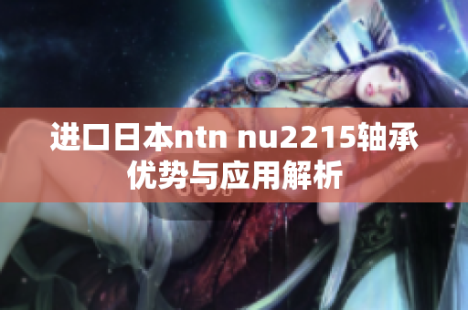 进口日本ntn nu2215轴承优势与应用解析