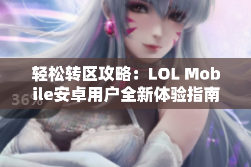 轻松转区攻略：LOL Mobile安卓用户全新体验指南