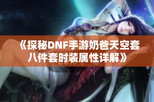 《探秘DNF手游奶爸天空套八件套时装属性详解》