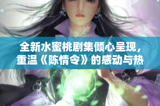 全新水蜜桃剧集倾心呈现，重温《陈情令》的感动与热血