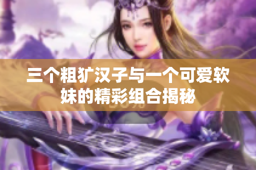 三个粗犷汉子与一个可爱软妹的精彩组合揭秘