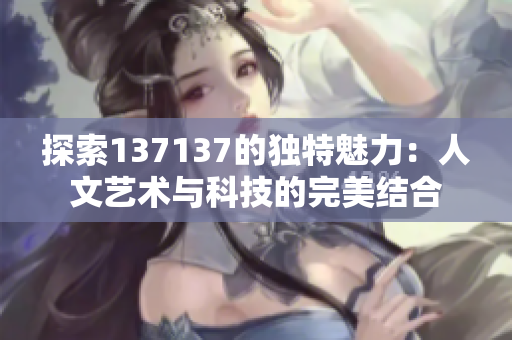 探索137137的独特魅力：人文艺术与科技的完美结合